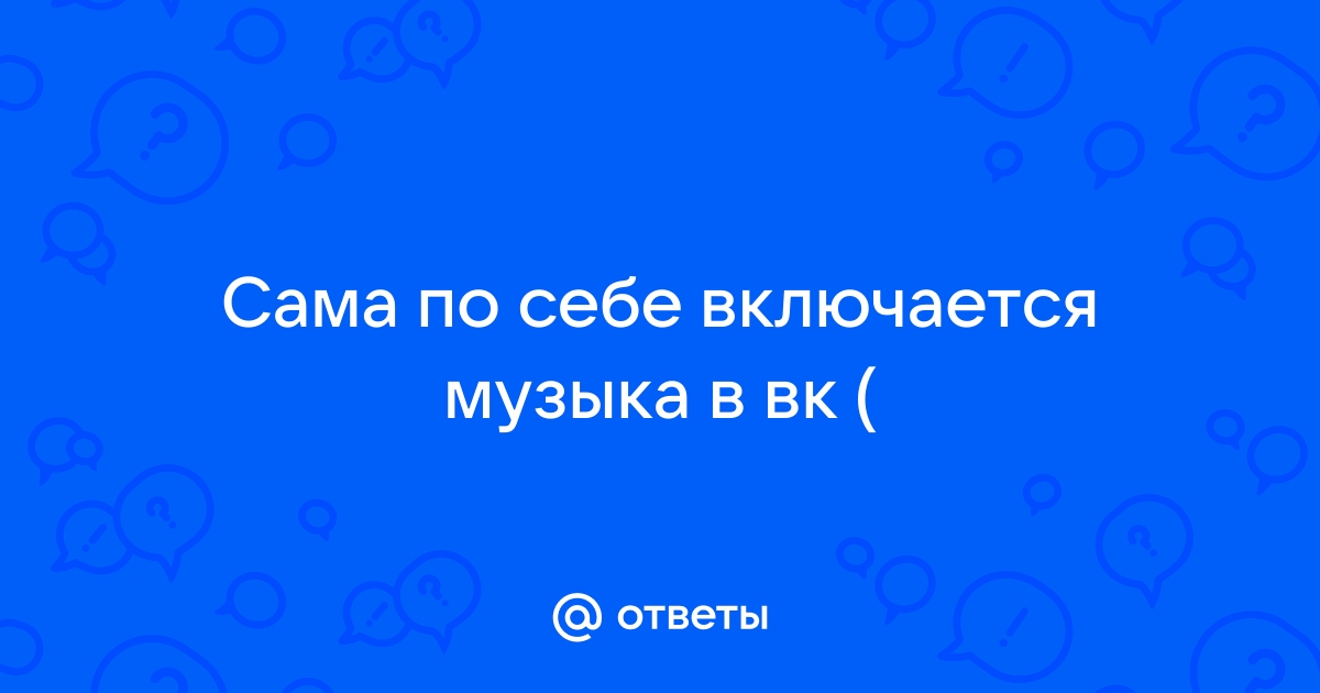 Музыка в вк включается сама по себе на компьютере