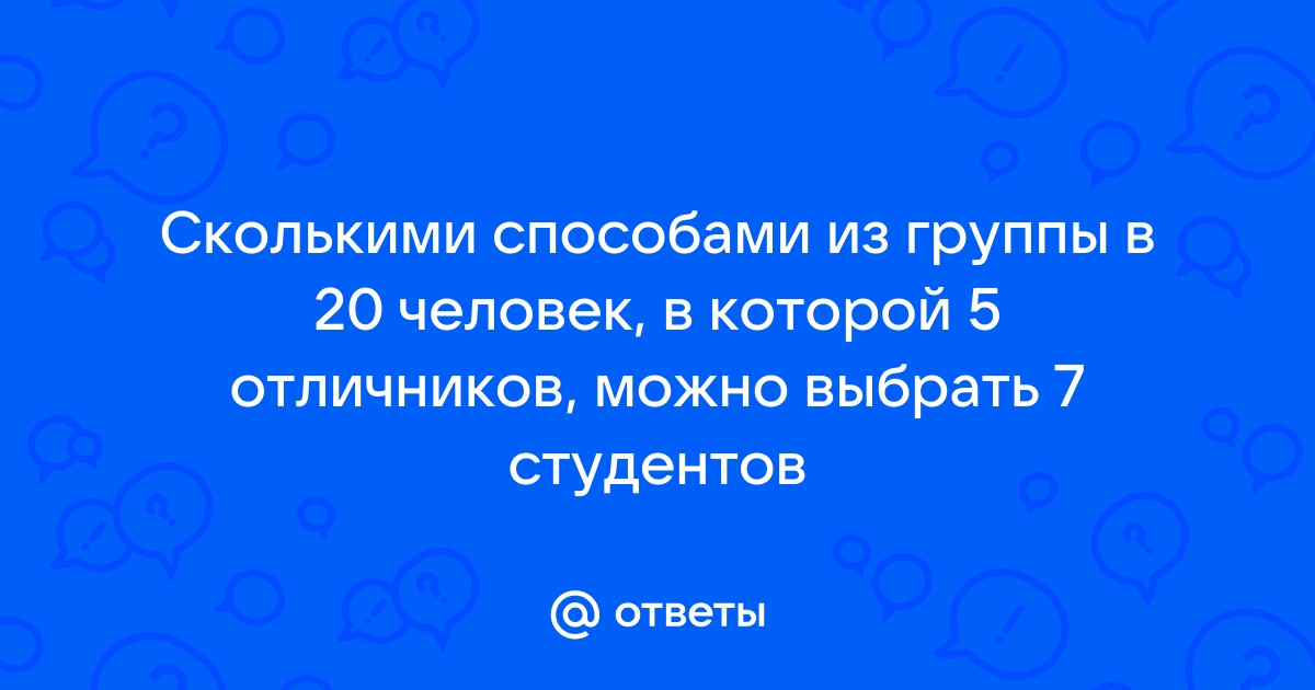 Ответы Mailru: Сколькими способами из группы в 20 человек, в которой 5