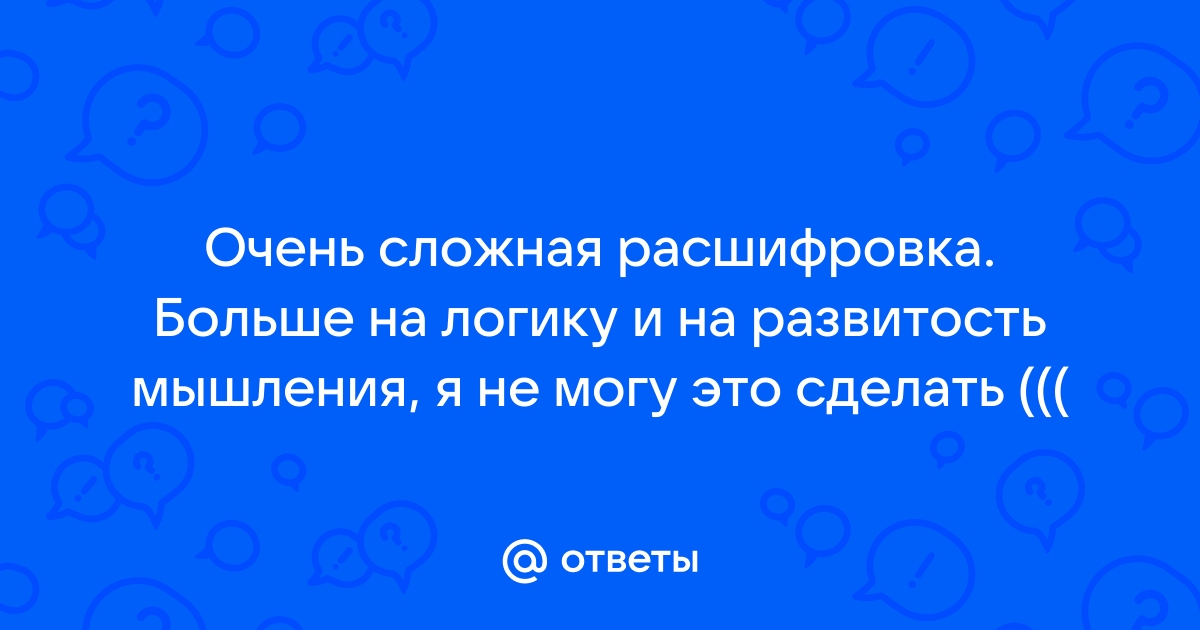 Otvety Mail Ru Ochen Slozhnaya Rasshifrovka Bolshe Na Logiku I Na Razvitost Myshleniya Ya Ne Mogu Eto Sdelat