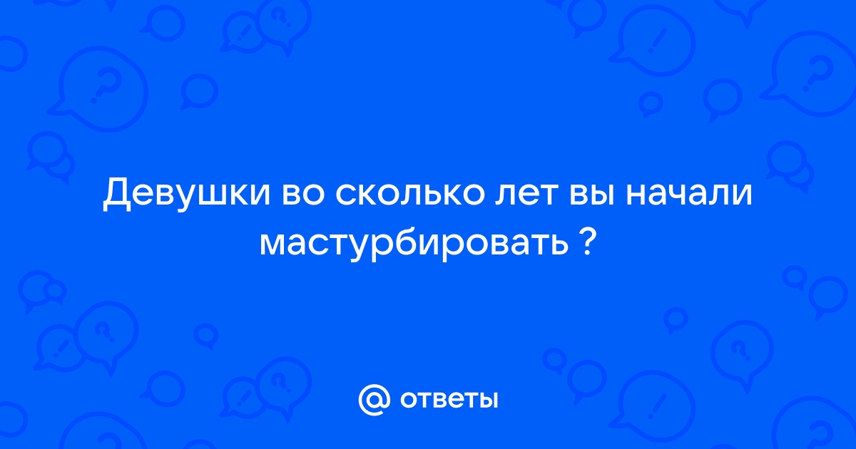 Во сколько лет вы начали дрочить?