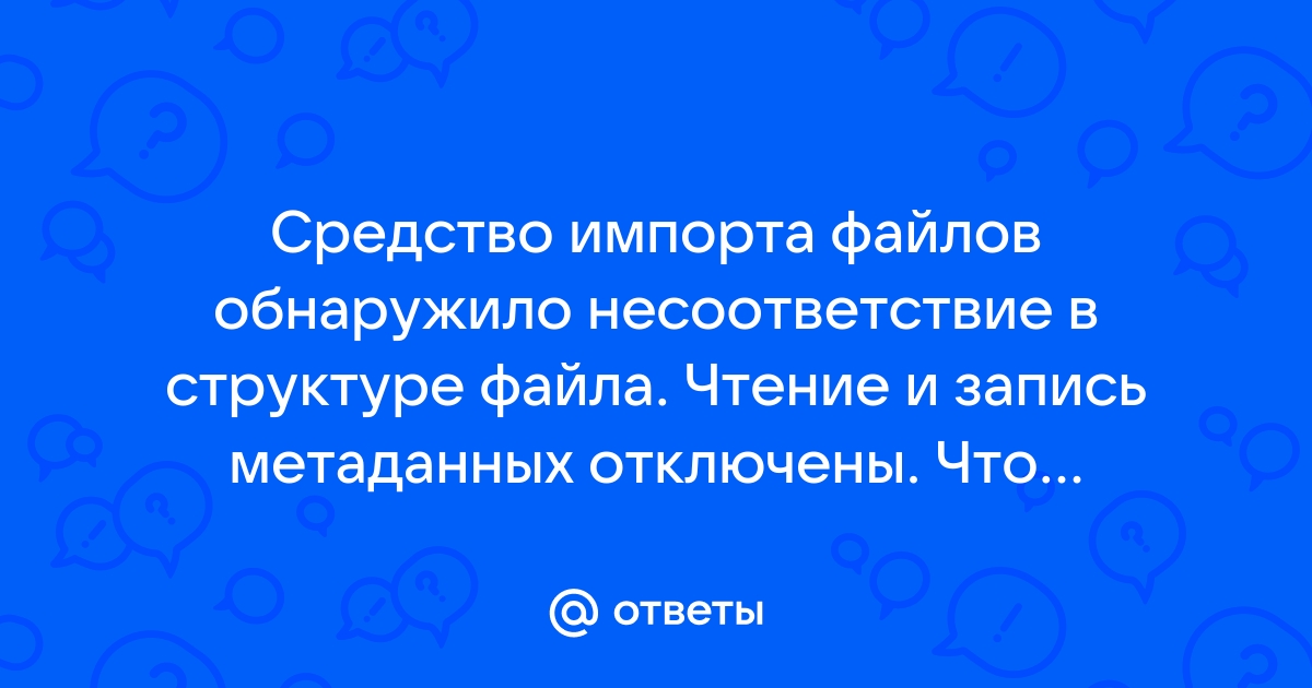 Средство импорта файлов обнаружило несоответствие в структуре файла чтение и запись