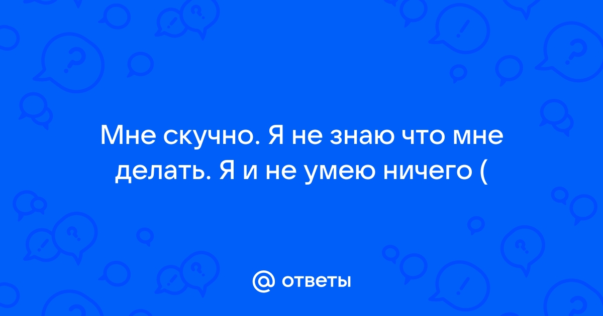 Мне скучно и нечем заняться… Так не должно быть.