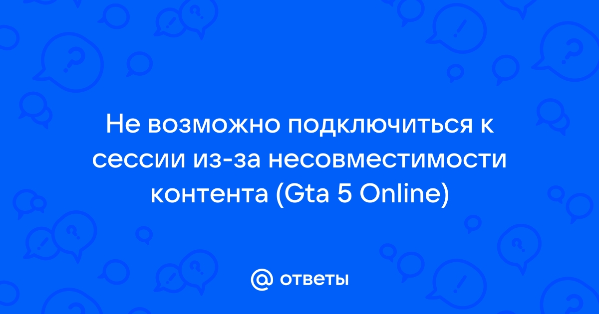 Не удалось присоединиться к сессии из за несовместимости контента gta 5 pc