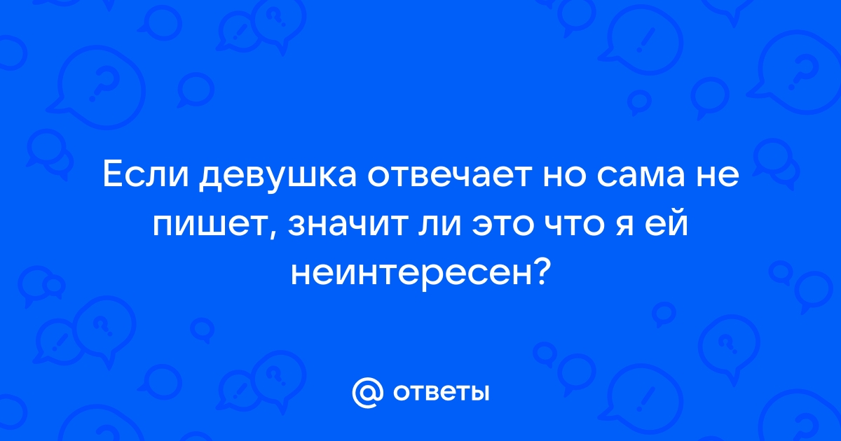 Ответы Mailru: Если девушка отвечает но сама не пишет, значит ли это