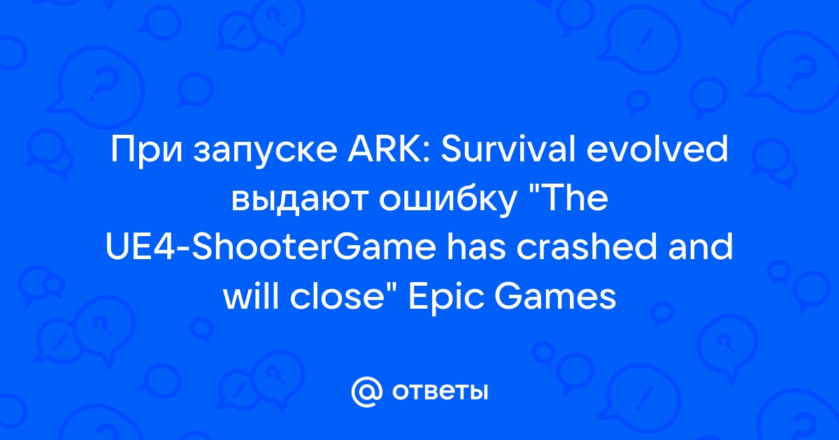 The ue4 shootergame game has crashed and will close как исправить ark