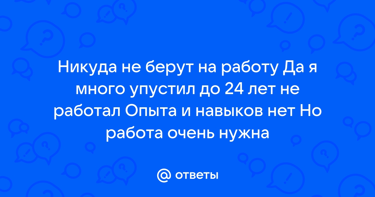 Ответы Mailru: Никуда не берут на работу Да я много упустил до 24 лет