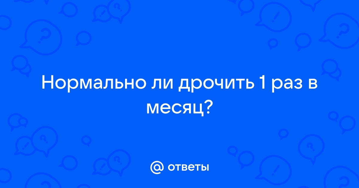 Ответы Mail.ru: Нормально ли дрочить 1 раз в месяц?