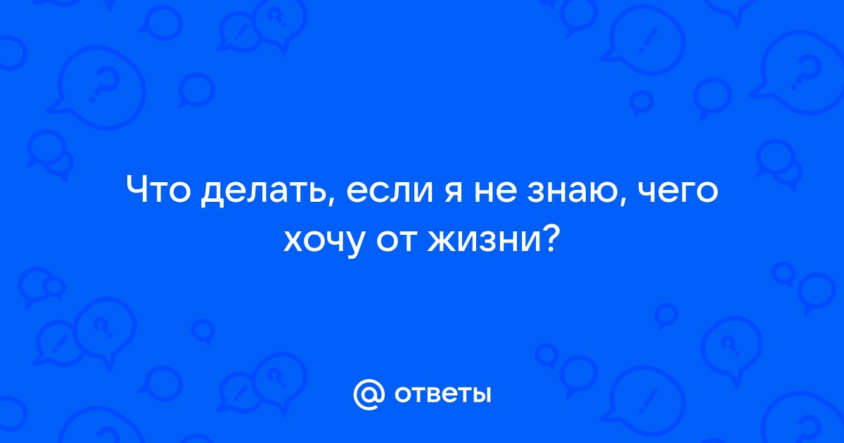 Что делать если не знаешь чего хочешь от жизни — вопрос №244256