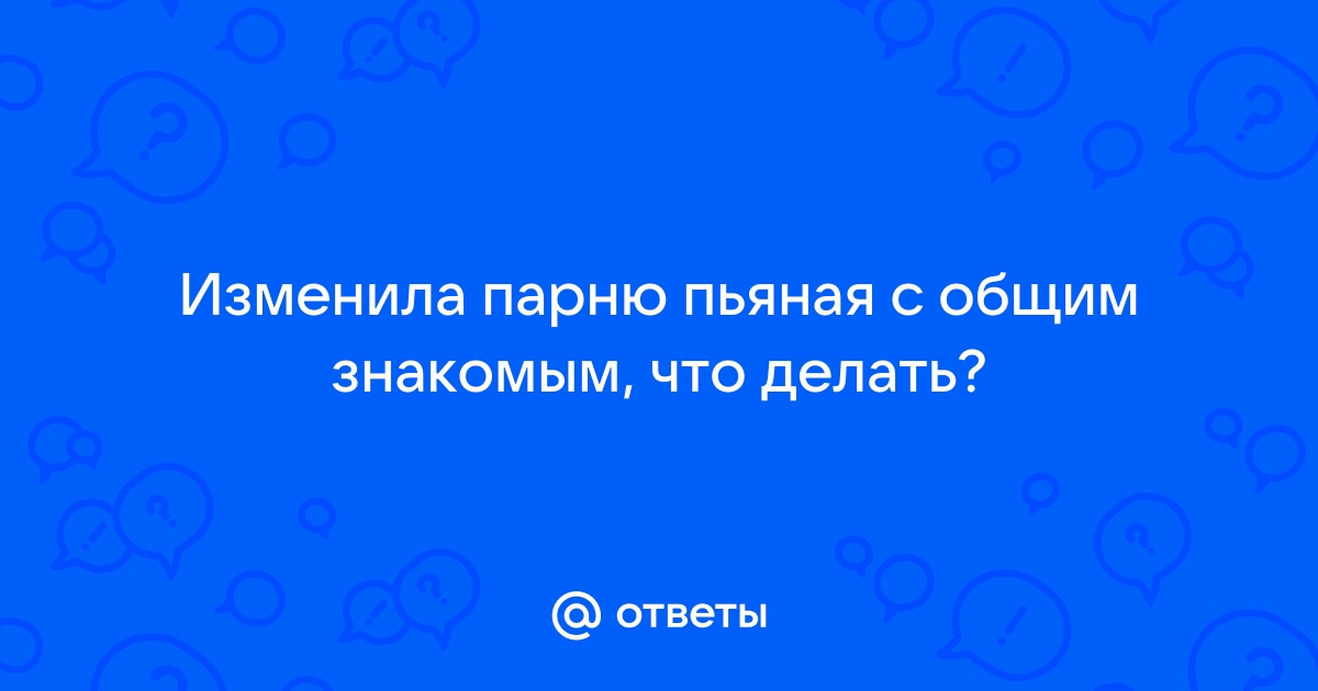 Если девушка по пьяни переспала с другим и ничего не помнит - это измена?