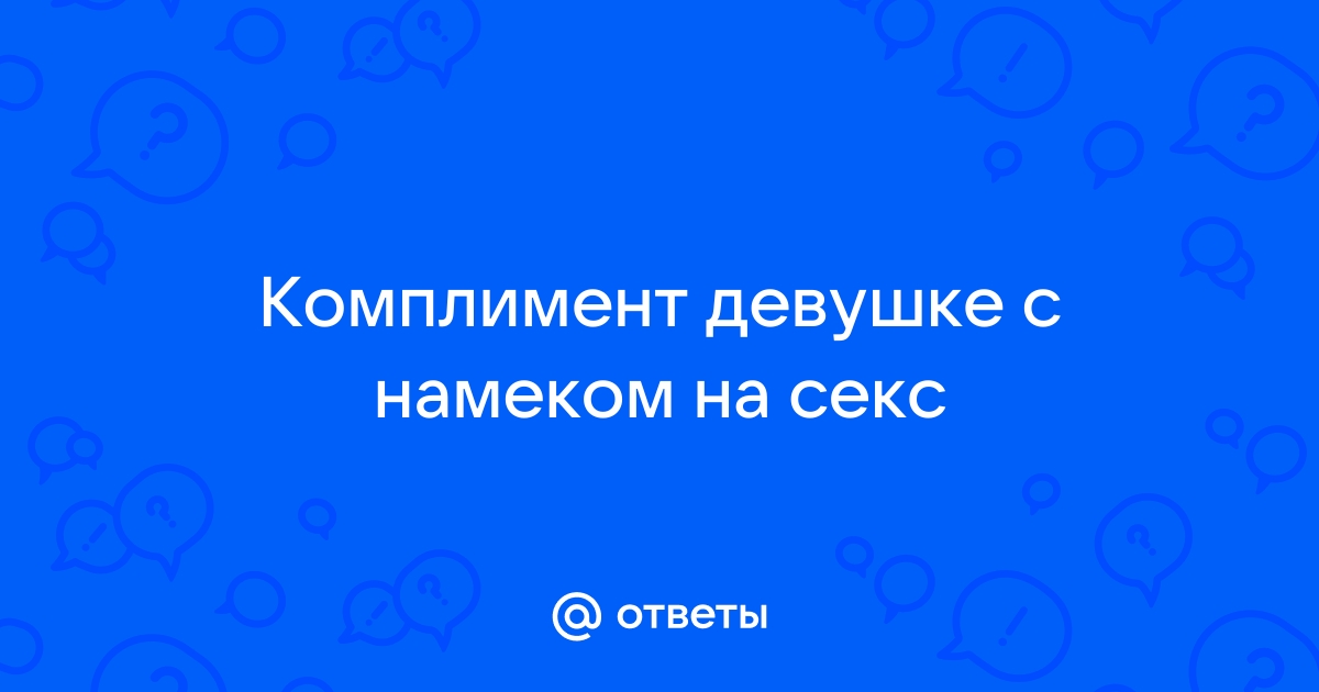 Интимные комплименты девушке, что сказать пошлое и нет?