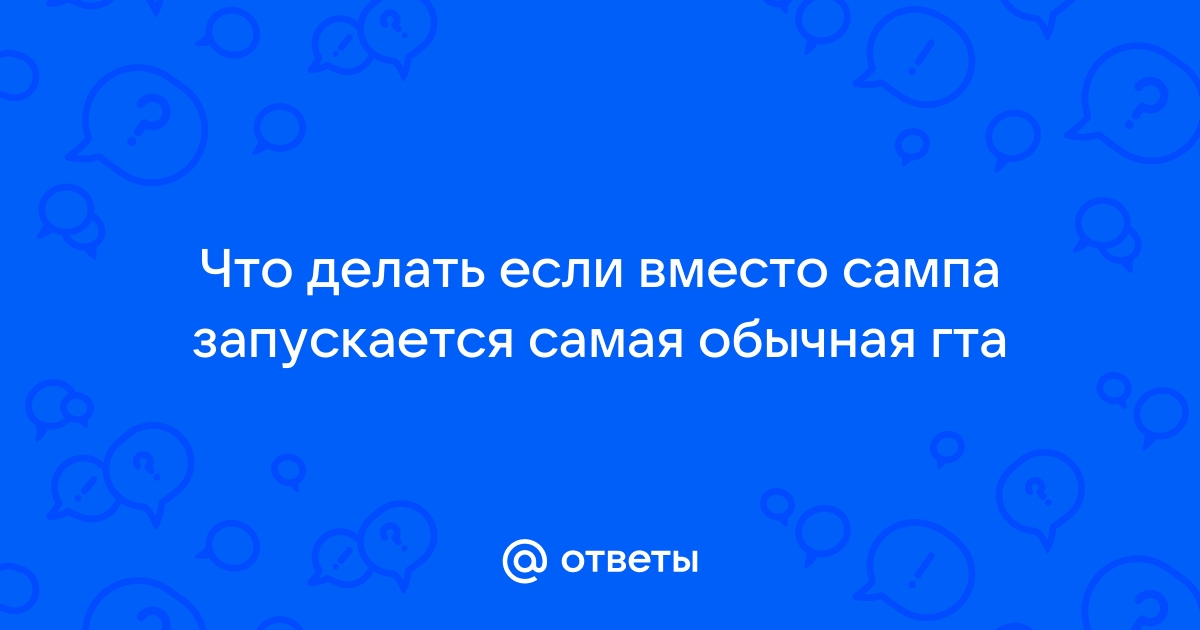 «Что делать, если вместо Сампа запускается обычная ГТА?» — Яндекс Кью