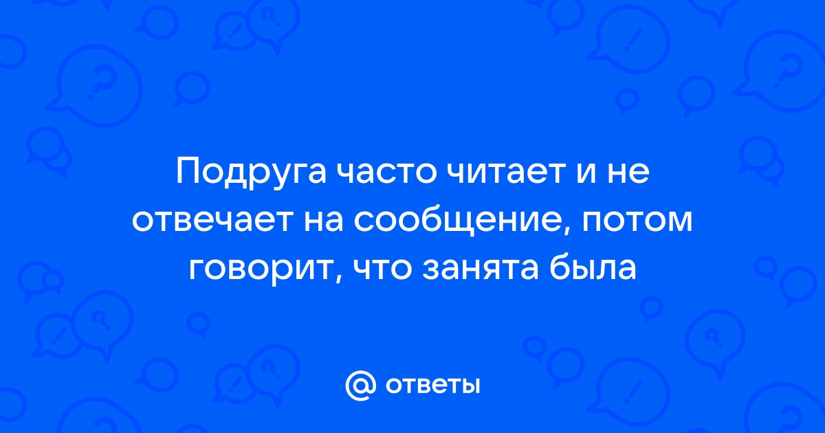 Ответы Mailru: Подруга часто читает и не отвечает на сообщение, потом