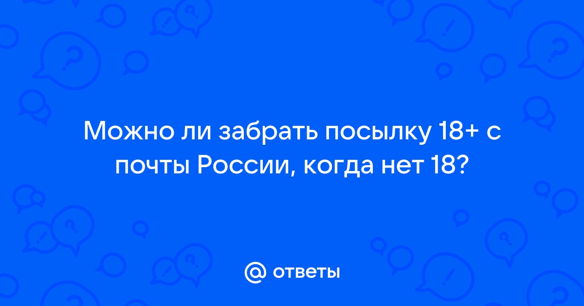 Ответы Mail.ru: Можно ли забрать посылку 18+ с почты России, когда нет 18?