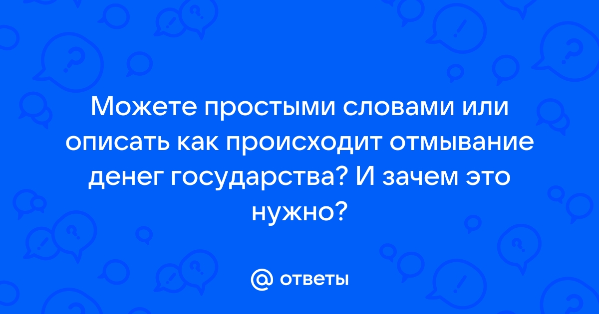 Ответы Mail.ru: Можете простыми словами или описать как происходит отмывание  денег государства? И зачем это нужно?