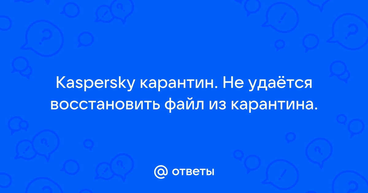 Ответы fabrikamebeli62.ru: Kaspersky карантин. Не удаётся восстановить файл из карантина.