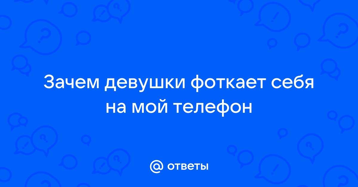 Ответы Mailru: Зачем девушки фоткает себя на мойтелефон