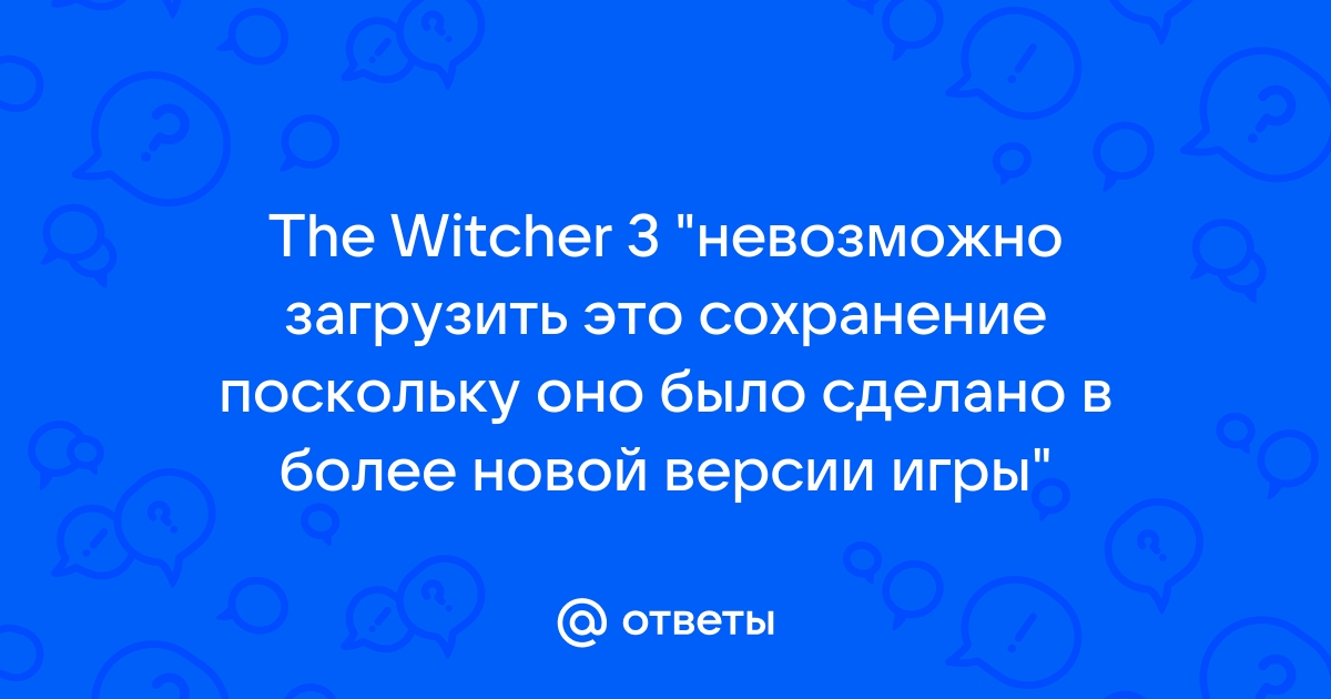 Невозможно загрузить сохранение так как оно было сделано в более новой версии игры ведьмак 3