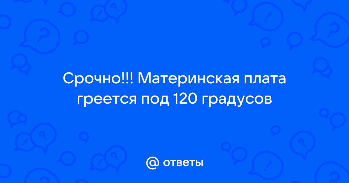 Материнская плата греется до 120 градусов