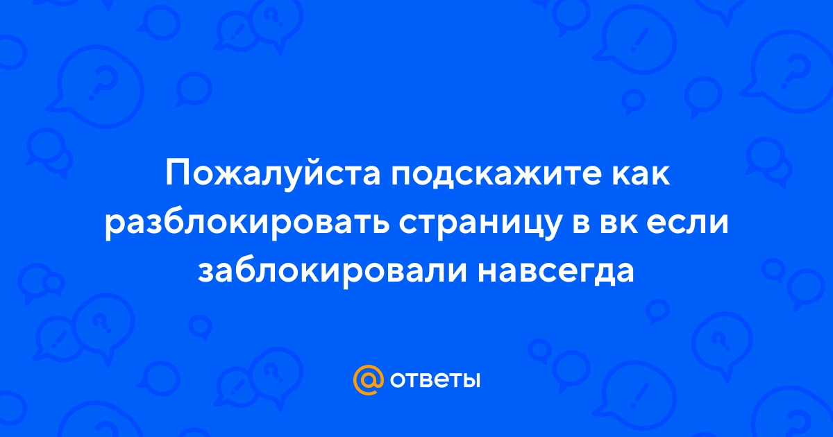 Ответы gkhyarovoe.ru: Пожалуйста подскажите как разблокировать страницу в вк если заблокировали навсегда
