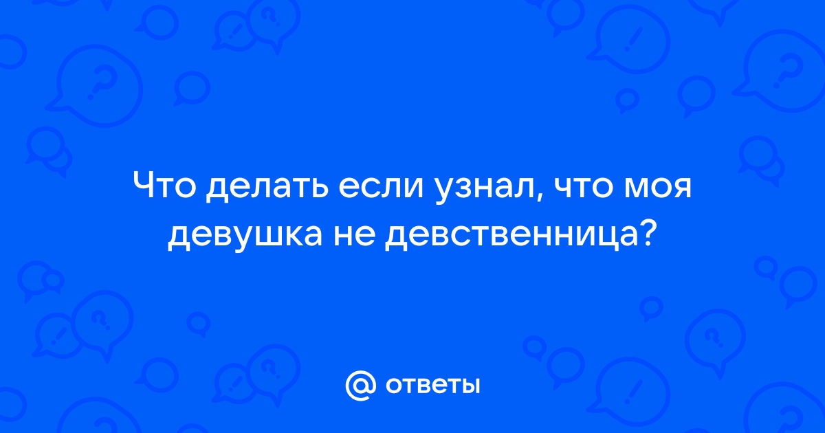 Я не могу смириться с тем, что моя девушка не девственница. Что я могу сделать?