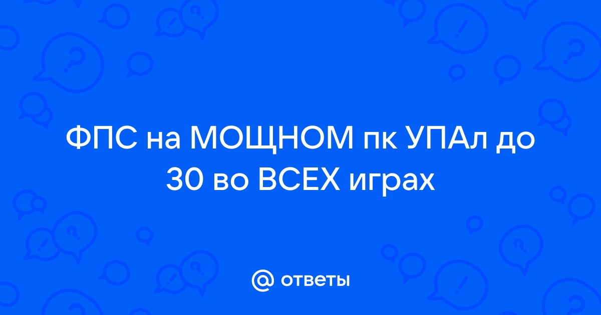 Упал фпс во всех играх на мощном компьютере