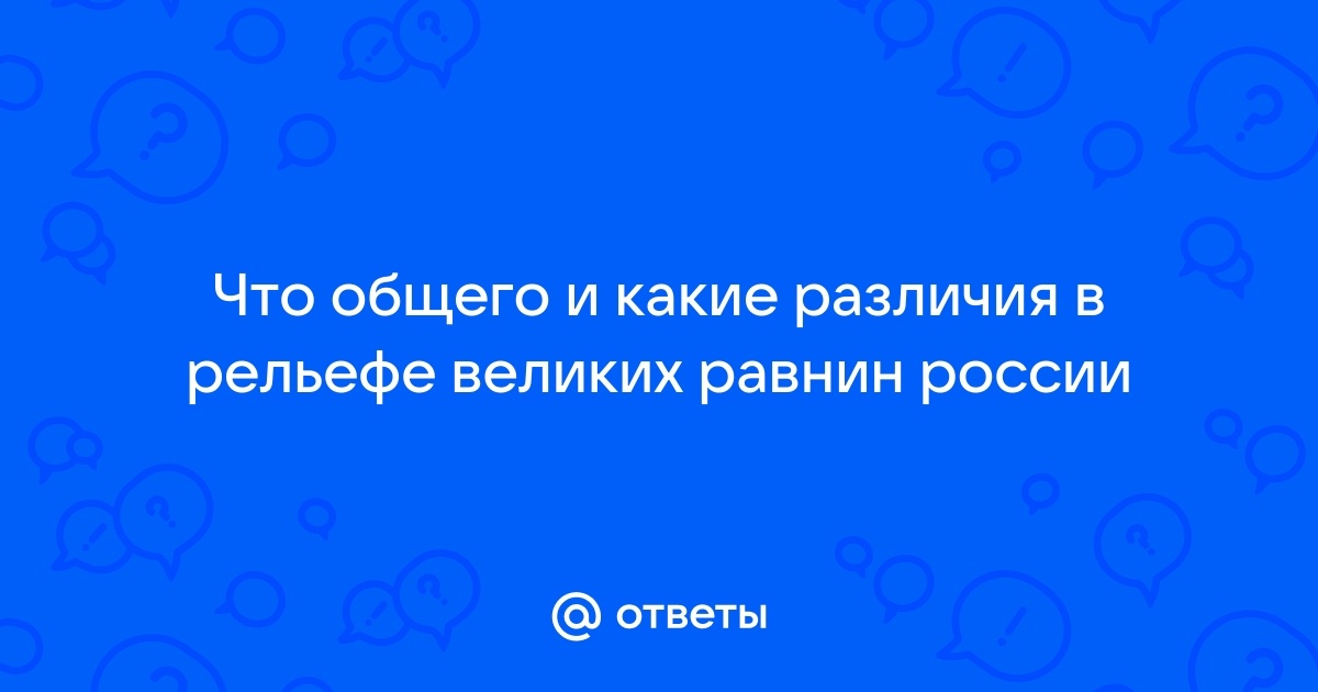 Что общего и какие различия в рельефе великих равнин россии