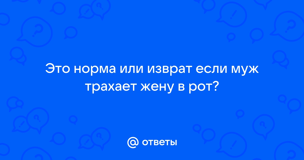 Муж кончает в рот голодной жене каждый день и по нескольку раз