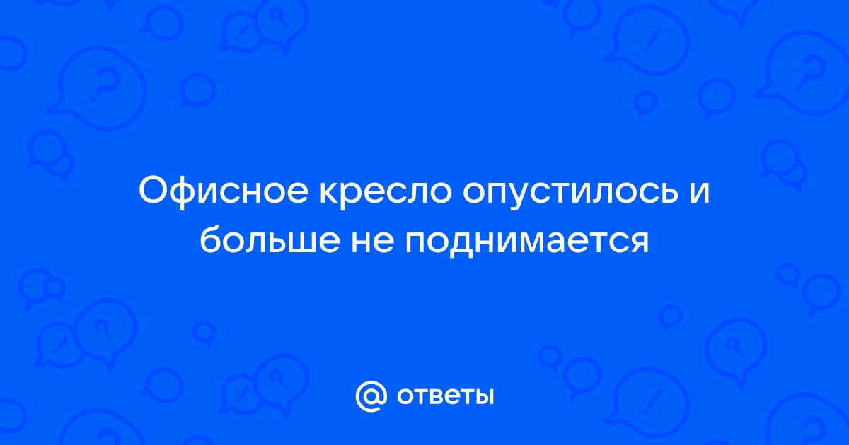 Компьютерное кресло опустилось и не поднимается