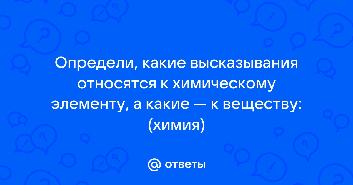 Ответы Mail.ru Определи, какие высказывания относятся к химическому элементу, а какие  к веществу химия