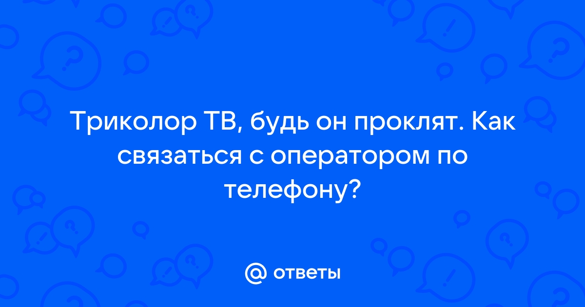 Ответы Mail.ru: Триколор ТВ, будь он проклят. Как связаться с оператором по  телефону?