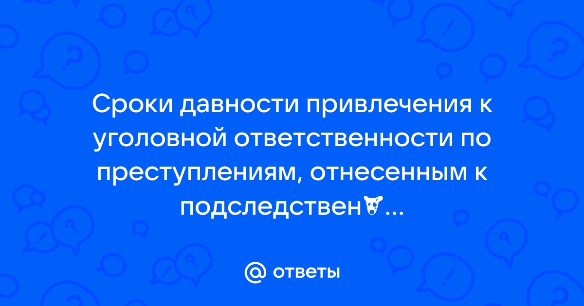 Ответы Mail.ru Сроки давности привлечения к уголовной ответственности по преступлениям, отнесенным к подследственности дознавателей ФССП