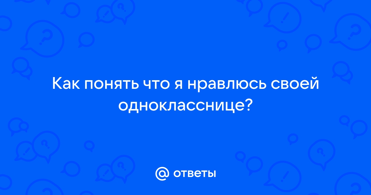 Ответы Mailru: Как понять что я нравлюсь своейоднокласснице?