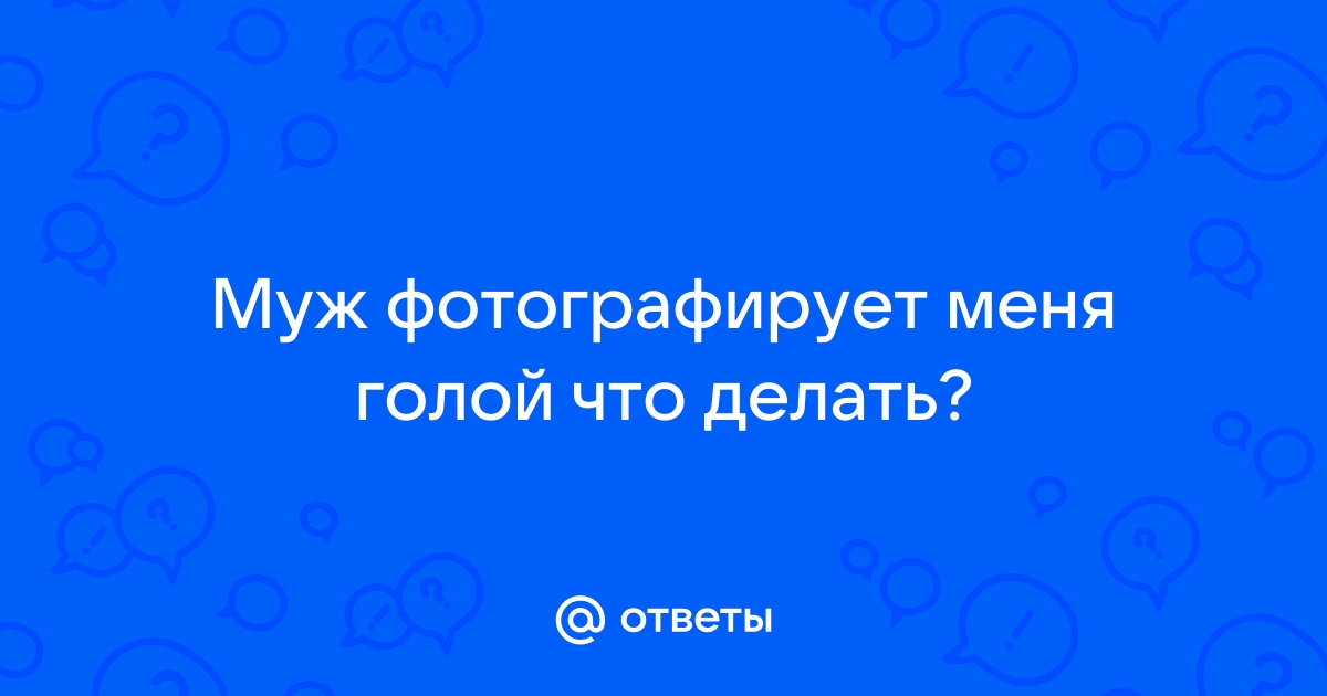 Парень фотографировал меня голой - 19 ответов на форуме erotickler.ru ()