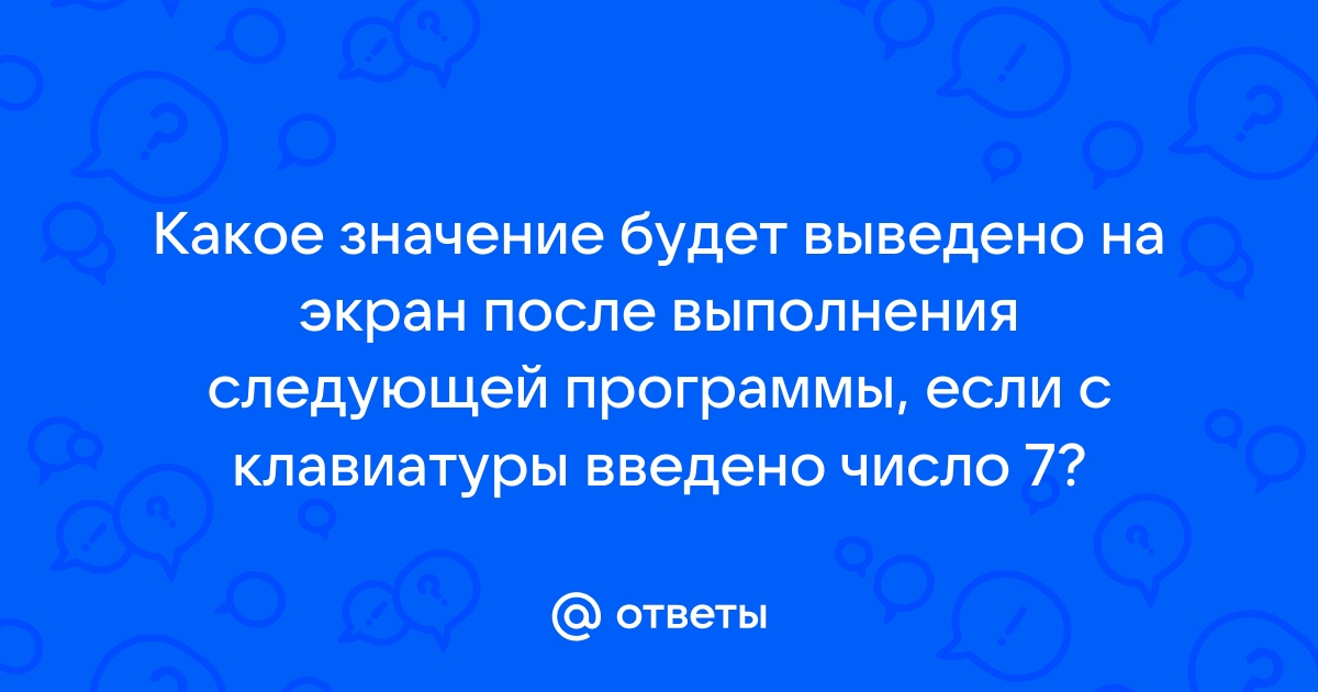 Определите какое значение будет выведено на экран монитора после выполнения программы