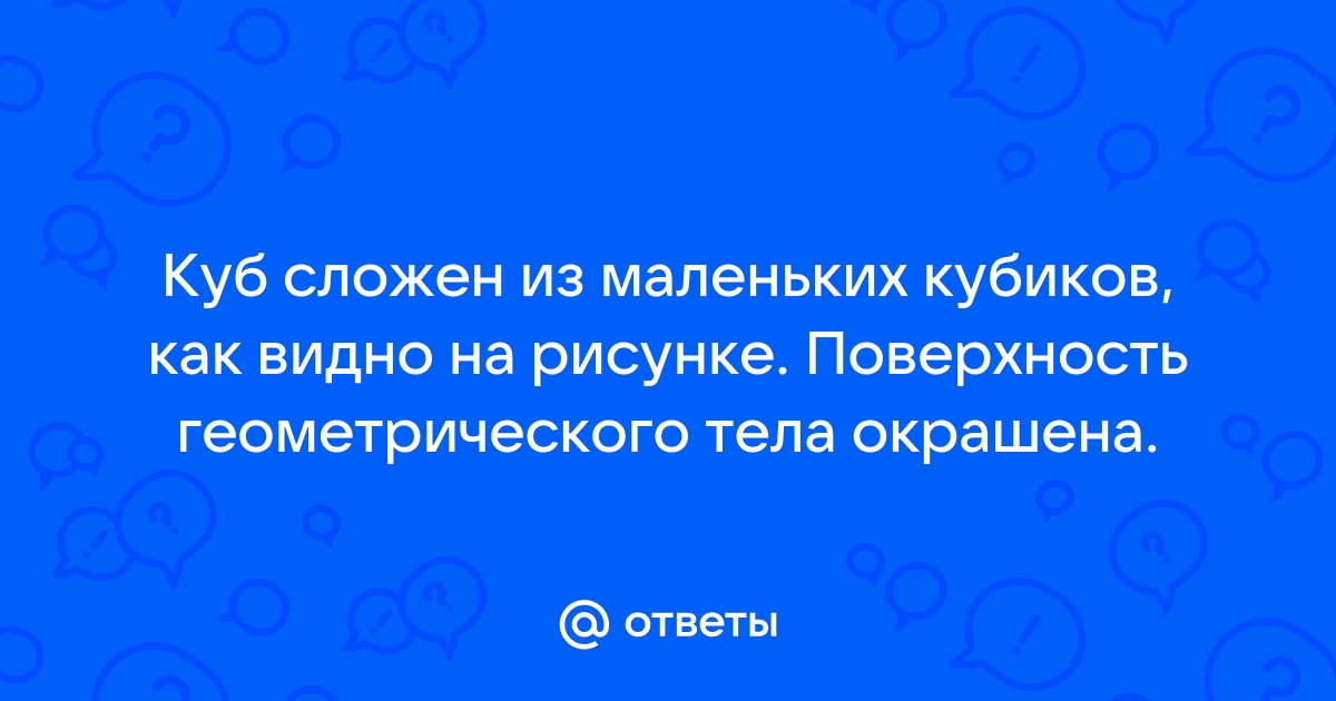 Куб сложен из маленьких кубиков как показано на рисунке поверхность геометрического тела окрашена