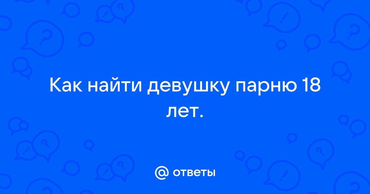 Ответы Mailru: Как найти девушку парню 18лет