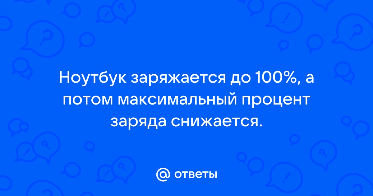 Ответы Mail.ru: Ноутбук заряжается до 100%, а потом максимальный процент заряда снижается.