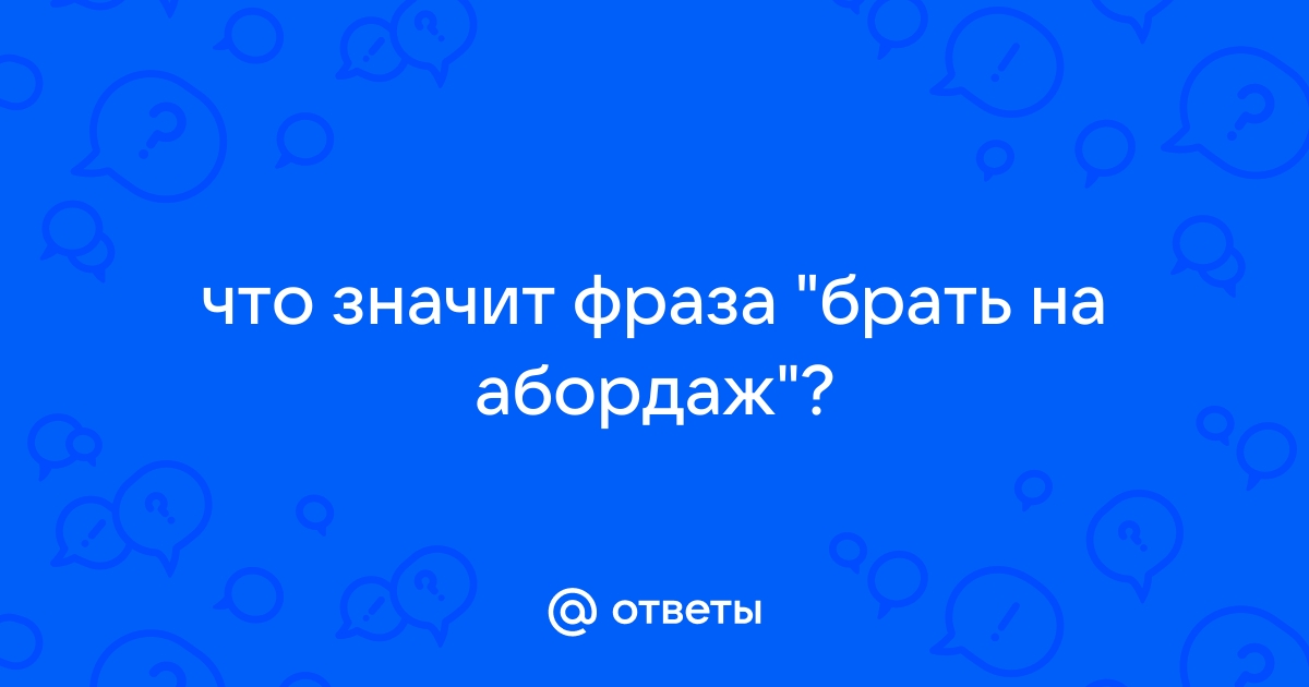 Ответы Mail.ru: что значит фраза "брать на абордаж"?