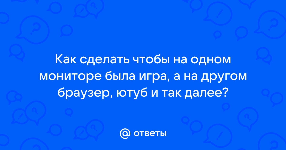 Как сделать чтобы на одном мониторе была игра а на другом браузер