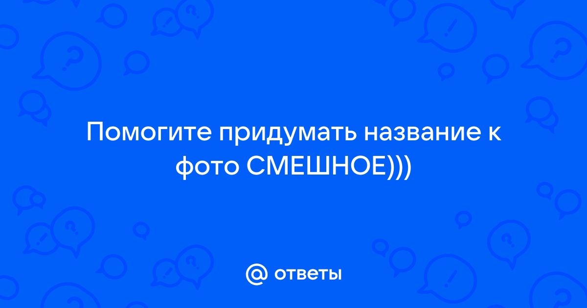 Придумайте смешное название к фото маил ру