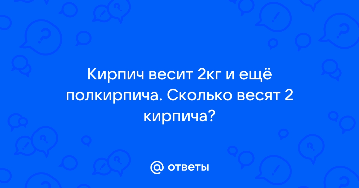 Кирпич весит 2 килограмма и полкирпича