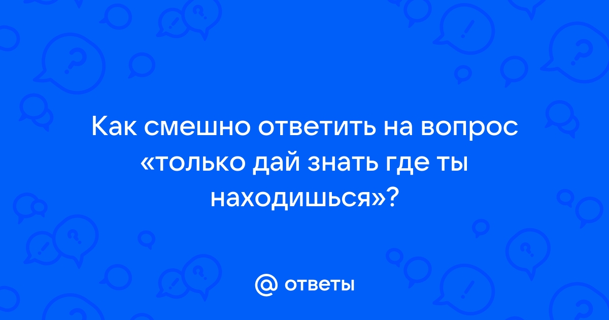 Только дай знать где находишься