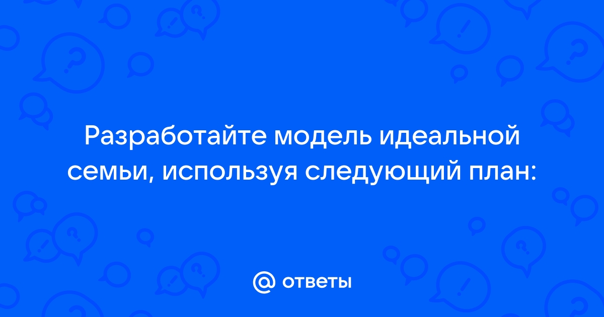 Разработайте модель идеальной семьи используя следующий план