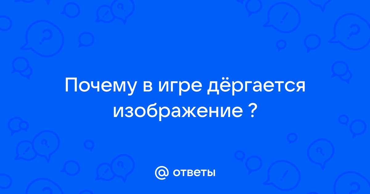 Re: Дергает картинку на сильном железе. - Answer HQ