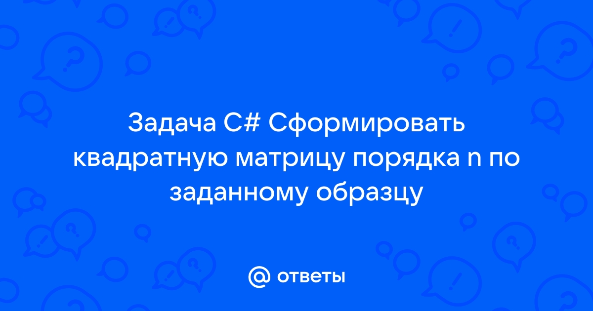 Сформировать квадратную матрицу порядка n по заданному образцу