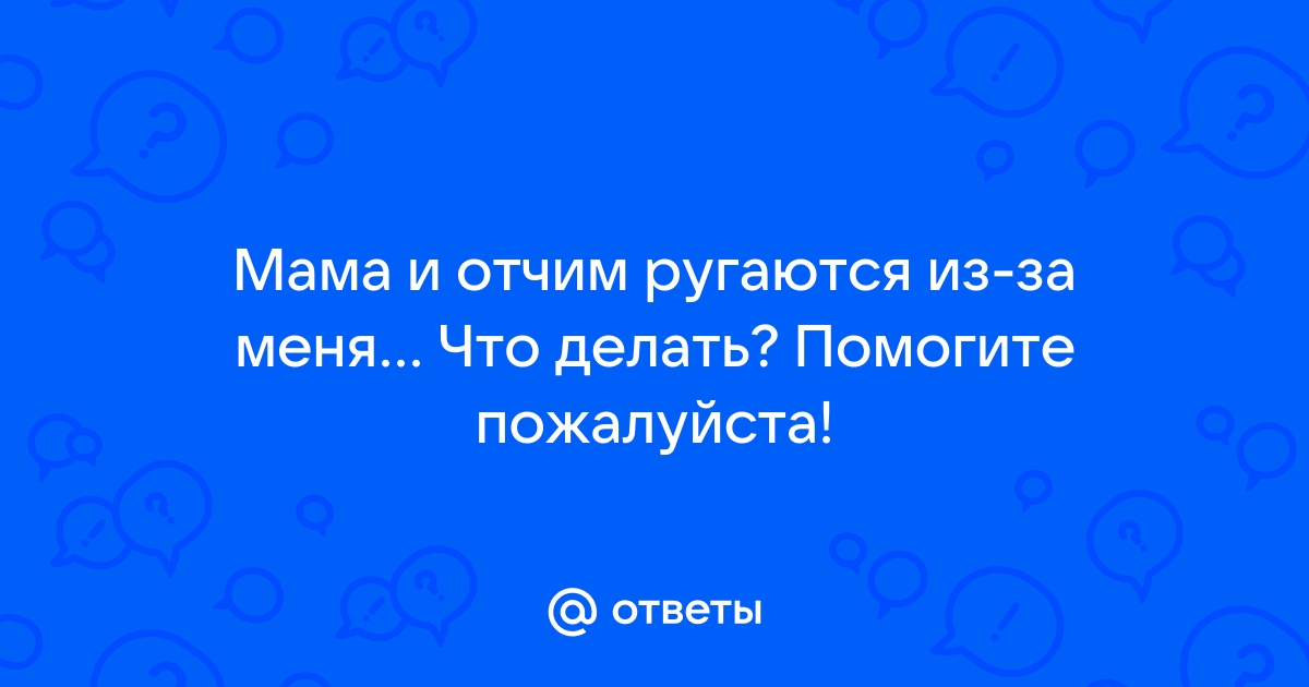 Ответы Mailru: Мама и отчим ругаются из-за меня Что делать