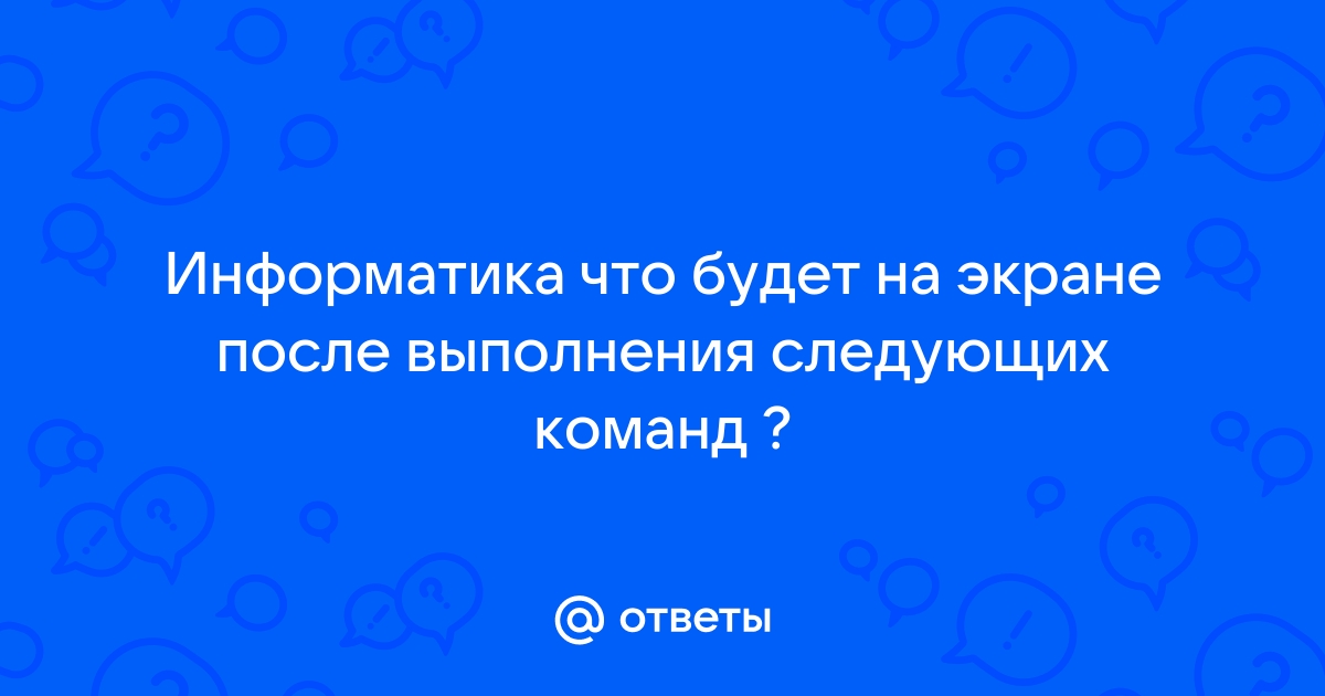 Что будет на экране компьютера после выполнения следующих команд