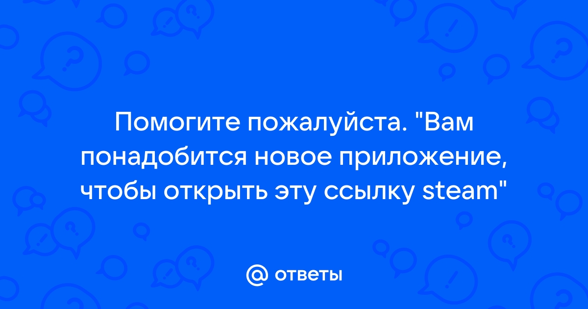 Вам понадобится новое приложение чтобы открыть эту ссылку steam что делать