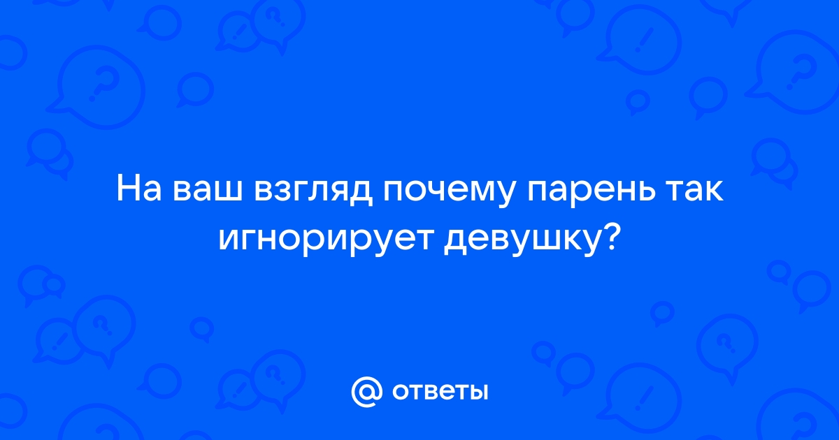 Ответы Mailru: На ваш взгляд почему парень так игнорируетдевушку?