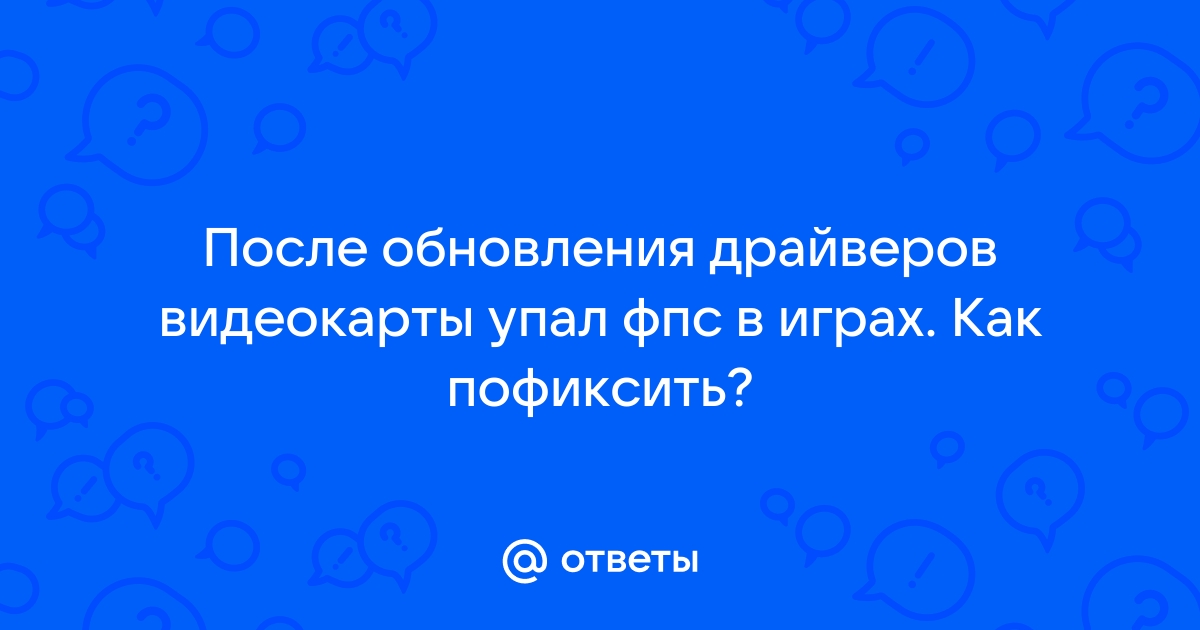 Упал фпс после обновления драйвера видеокарты